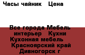 Часы-чайник › Цена ­ 3 000 - Все города Мебель, интерьер » Кухни. Кухонная мебель   . Красноярский край,Дивногорск г.